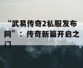 “武易传奇2私服发布网”：传奇新篇开启之门