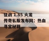 征战 1.85 火龙传奇私服发布网：热血寻宝秘籍
