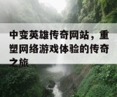 中变英雄传奇网站，重塑网络游戏体验的传奇之旅