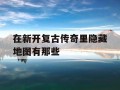 在新开复古传奇里隐藏地图有那些