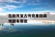 在新开复古传奇里隐藏地图有那些