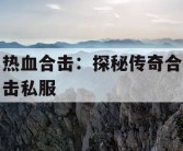 热血合击：探秘传奇合击私服