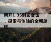 新开1.95刺影合击，探索与体验的全新旅程