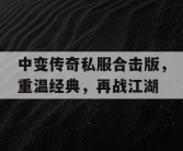 中变传奇私服合击版，重温经典，再战江湖