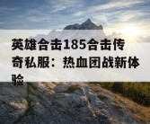 英雄合击185合击传奇私服：热血团战新体验