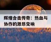 辉煌合击传奇：热血与协作的激昂交响