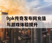 9pk传奇发布网充值与游戏体验提升