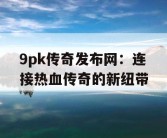 9pk传奇发布网：连接热血传奇的新纽带