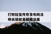 打败轻变传奇发布网法师关键就是破魔法盾
