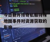 今日新开传奇私服特殊地图事件对资源获取的影响