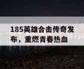 185英雄合击传奇发布，重燃青春热血