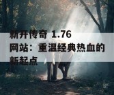 新开传奇 1.76 网站：重温经典热血的新起点