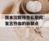 我本沉默传奇私服网：复古热血的新聚点