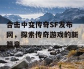 合击中变传奇SF发布网，探索传奇游戏的新篇章