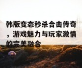 韩版变态秒杀合击传奇，游戏魅力与玩家激情的完美融合