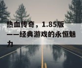 热血传奇，1.85版——经典游戏的永恒魅力