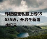 韩版超变私服上线65535级，开启全新游戏纪元