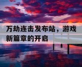 万劫连击发布站，游戏新篇章的开启