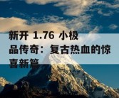 新开 1.76 小极品传奇：复古热血的惊喜新篇
