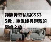 韩版传奇私服65535级，重温经典游戏的巅峰之旅