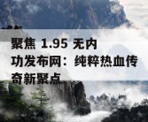 聚焦 1.95 无内功发布网：纯粹热血传奇新聚点