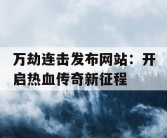 万劫连击发布网站：开启热血传奇新征程