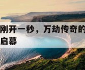 刚开一秒，万劫传奇的启幕