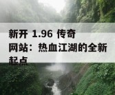 新开 1.96 传奇网站：热血江湖的全新起点