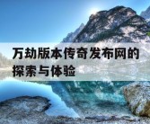 万劫版本传奇发布网的探索与体验