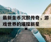 最新金币沉默传奇，游戏世界的璀璨新星