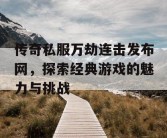 传奇私服万劫连击发布网，探索经典游戏的魅力与挑战