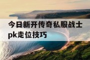 今日新开传奇私服战士pk走位技巧