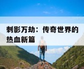 刺影万劫：传奇世界的热血新篇