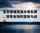 变态荣耀英雄合击私服，探索未知的冒险与战斗