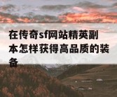 在传奇sf网站精英副本怎样获得高品质的装备