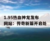 1.95热血神龙发布网站：传奇新篇开启处