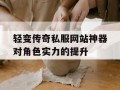 轻变传奇私服网站神器对角色实力的提升