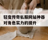 轻变传奇私服网站神器对角色实力的提升