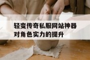 轻变传奇私服网站神器对角色实力的提升