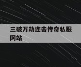 三破万劫连击传奇私服网站