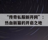 “传奇私服新开网”：热血新篇的开启之地