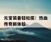 元宝装备轻松揽：热血传奇新体验