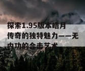 探索1.95版本皓月传奇的独特魅力——无内功的合击艺术