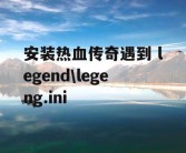 安装热血传奇遇到 legend\legeng.ini