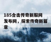 185合击传奇新服网发布网，探索传奇新篇章
