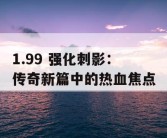 1.99 强化刺影：传奇新篇中的热血焦点