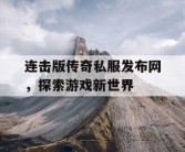 连击版传奇私服发布网，探索游戏新世界