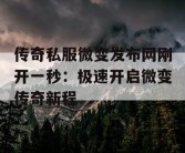 传奇私服微变发布网刚开一秒：极速开启微变传奇新程