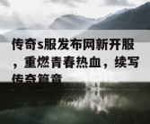 传奇s服发布网新开服，重燃青春热血，续写传奇篇章
