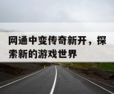 网通中变传奇新开，探索新的游戏世界